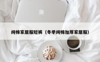 纯棉家居服短裤（冬季纯棉加厚家居服）