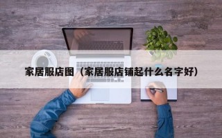 家居服店图（家居服店铺起什么名字好）