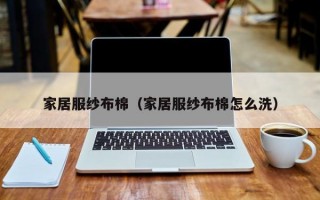 家居服纱布棉（家居服纱布棉怎么洗）