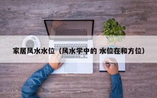 家居风水水位（风水学中的 水位在和方位）