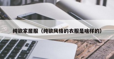 纯欲家居服（纯欲风格的衣服是啥样的）