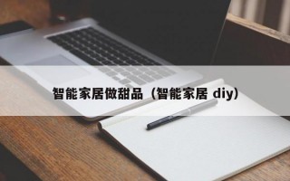 智能家居做甜品（智能家居 diy）