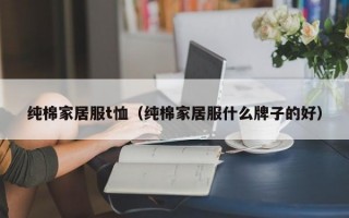 纯棉家居服t恤（纯棉家居服什么牌子的好）