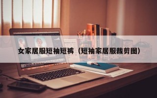 女家居服短袖短裤（短袖家居服裁剪图）