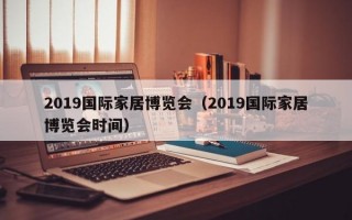 2019国际家居博览会（2019国际家居博览会时间）