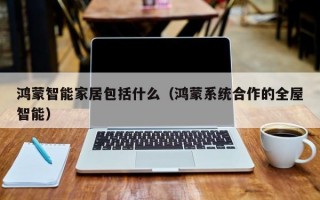 鸿蒙智能家居包括什么（鸿蒙系统合作的全屋智能）