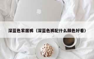 深蓝色家居裤（深蓝色裤配什么颜色好看）
