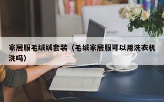 家居服毛绒绒套装（毛绒家居服可以用洗衣机洗吗）