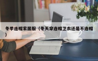 冬季连帽家居服（冬天穿连帽卫衣还是不连帽）