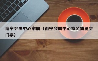 南宁会展中心家居（南宁会展中心家装博览会门票）