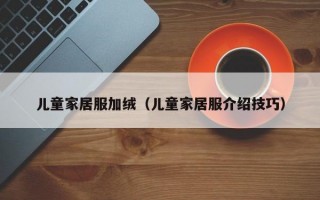 儿童家居服加绒（儿童家居服介绍技巧）