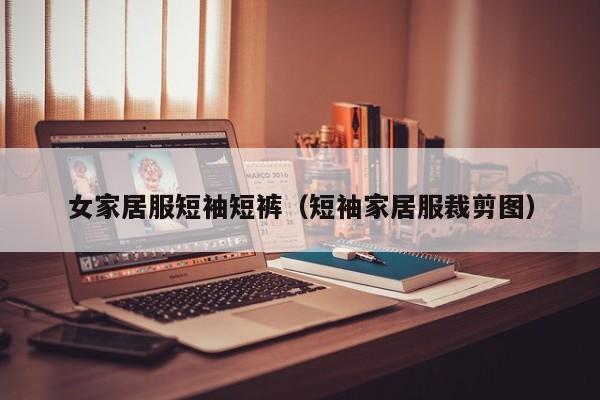 女家居服短袖短裤(短袖家居服裁剪图)