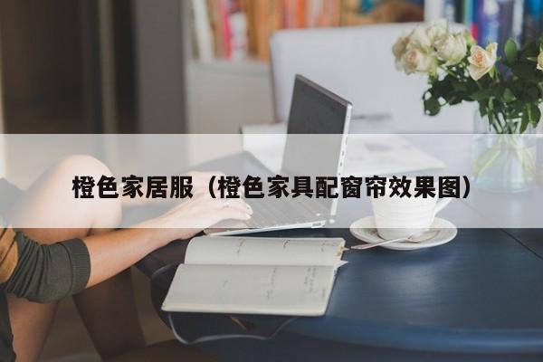 橙色家居服(橙色家具配窗帘效果图)