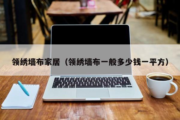 领绣墙布家居(领绣墙布一般多少钱一平方)
